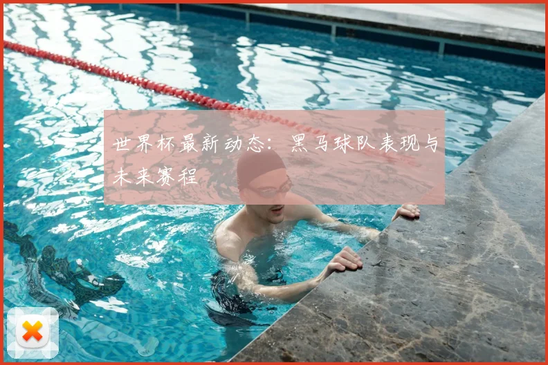 世界杯最新动态:黑马球队表现与未来赛程