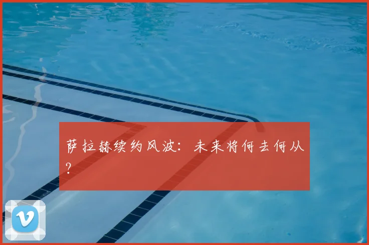 萨拉赫续约风波：未来将何去何从？