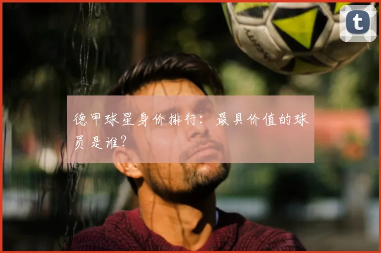 德甲球星身价排行:最具价值的球员是谁?