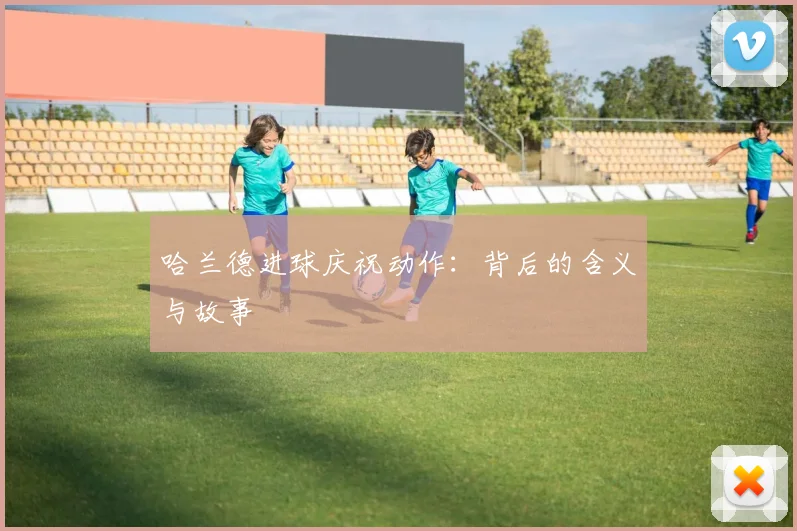 哈兰德进球庆祝动作:背后的含义与故事