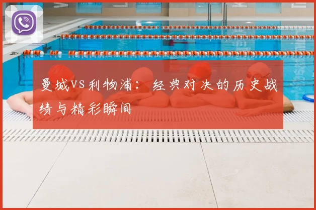 曼城vs利物浦：经典对决的历史战绩与精彩瞬间