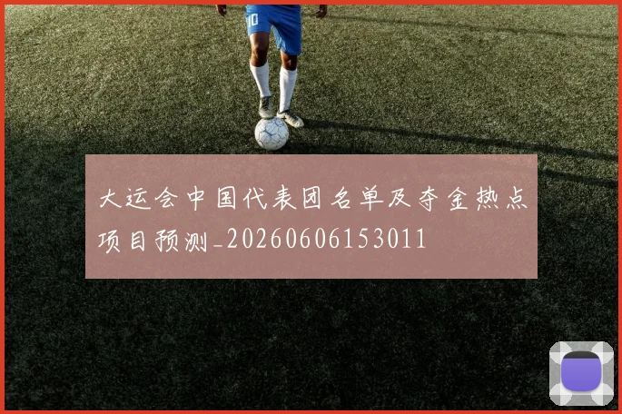 大运会中国代表团名单及夺金热点项目预测_20260606153011
