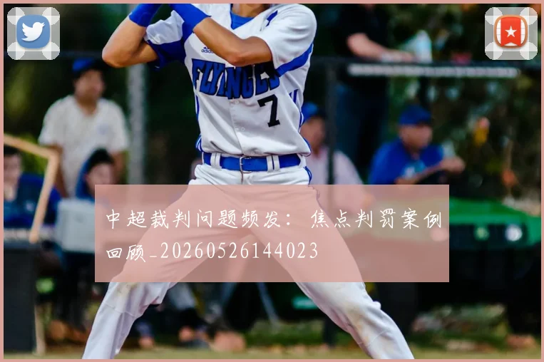 中超裁判问题频发:焦点判罚案例回顾_20260526144023