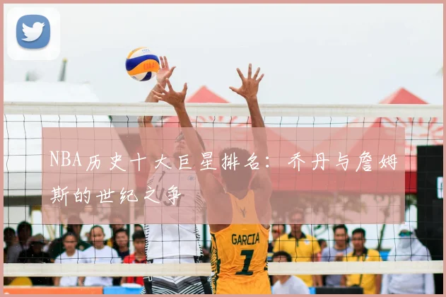 NBA历史十大巨星排名:乔丹与詹姆斯的世纪之争