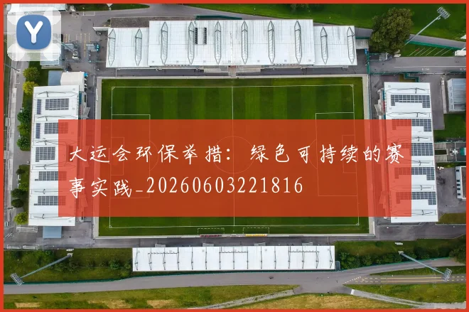 大运会环保举措:绿色可持续的赛事实践_20260603221816