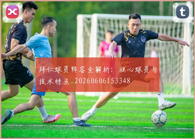 拜仁球员阵容全解析:核心球员与技术特点_20260606153348