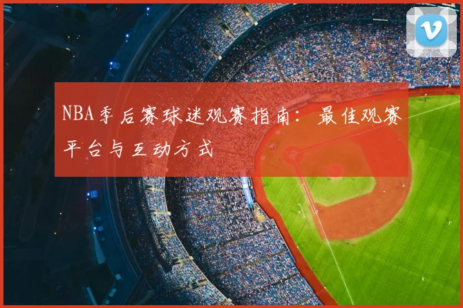 NBA季后赛球迷观赛指南:最佳观赛平台与互动方式