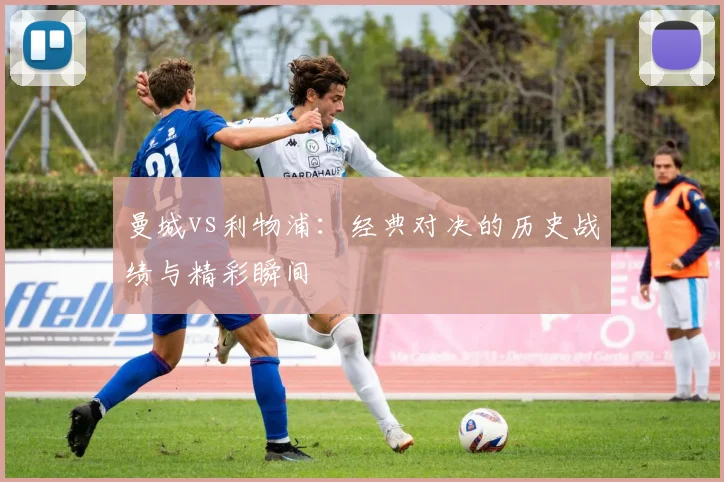 曼城vs利物浦:经典对决的历史战绩与精彩瞬间