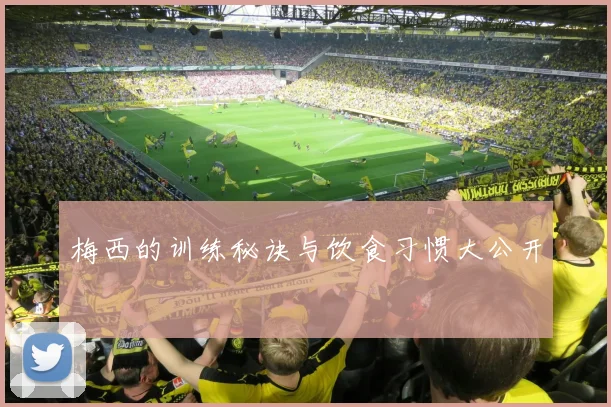 梅西的训练秘诀与饮食习惯大公开