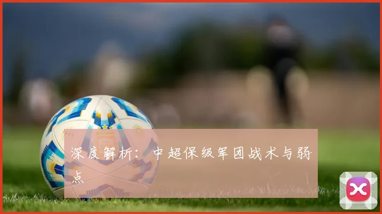 深度解析:中超保级军团战术与弱点