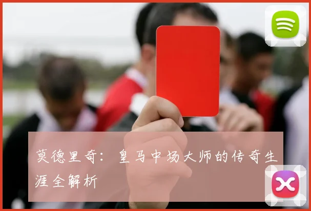 莫德里奇:皇马中场大师的传奇生涯全解析