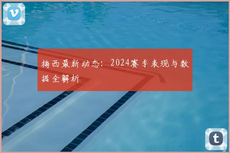 梅西最新动态：2024赛季表现与数据全解析