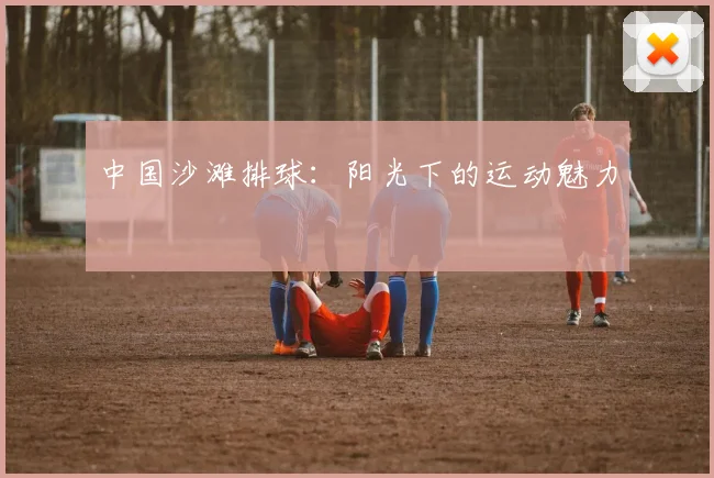 中国沙滩排球：阳光下的运动魅力