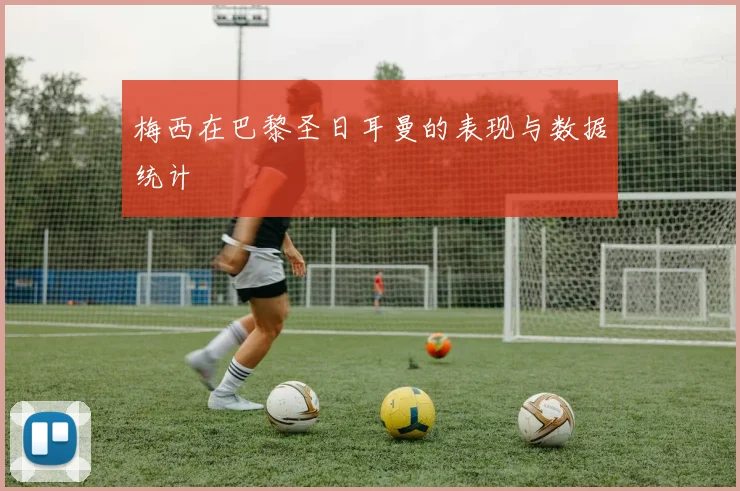 梅西在巴黎圣日耳曼的表现与数据统计