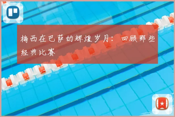 梅西在巴萨的辉煌岁月:回顾那些经典比赛