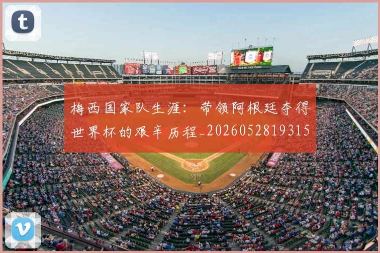 梅西国家队生涯:带领阿根廷夺得世界杯的艰辛历程_20260528193156
