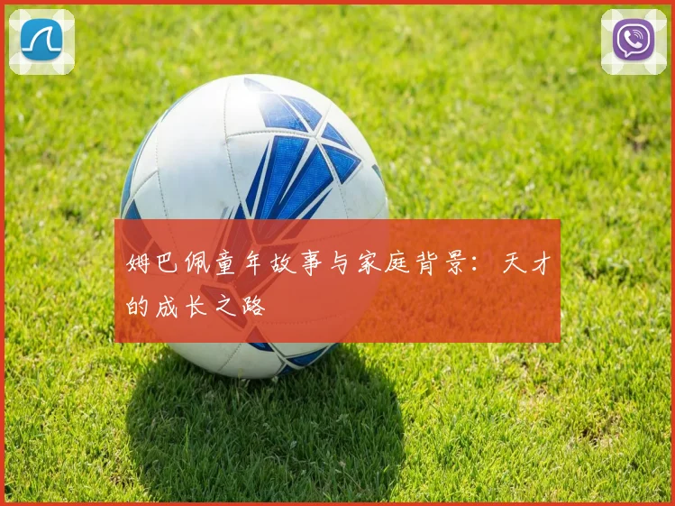姆巴佩童年故事与家庭背景:天才的成长之路