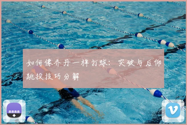 如何像乔丹一样打球：突破与后仰跳投技巧分解