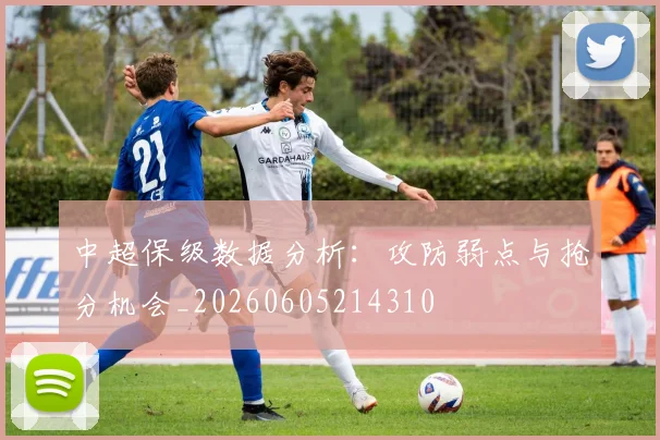 中超保级数据分析:攻防弱点与抢分机会_20260605214310