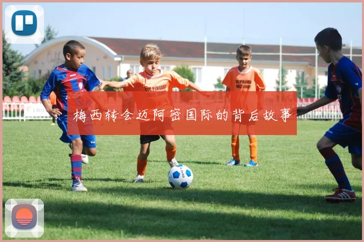 梅西转会迈阿密国际的背后故事