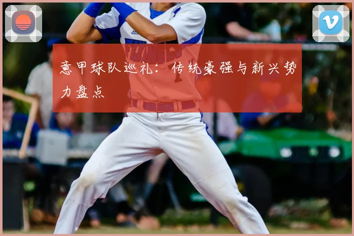 意甲球队巡礼:传统豪强与新兴势力盘点