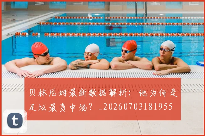 贝林厄姆最新数据解析:他为何是足坛最贵中场?_20260703181955