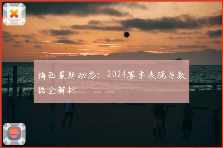 梅西最新动态:2024赛季表现与数据全解析