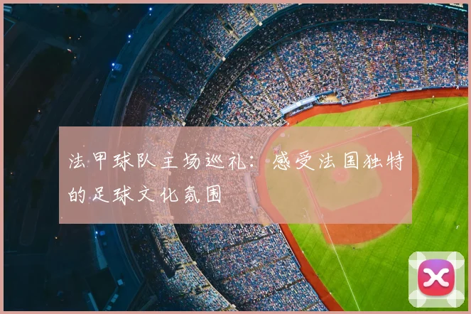 法甲球队主场巡礼:感受法国独特的足球文化氛围