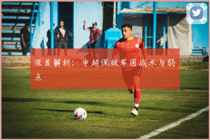 深度解析:中超保级军团战术与弱点