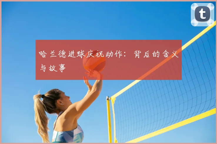 哈兰德进球庆祝动作:背后的含义与故事
