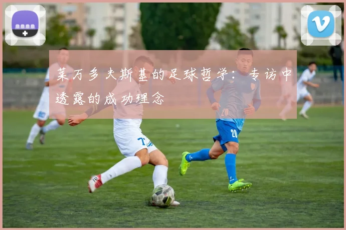 莱万多夫斯基的足球哲学:专访中透露的成功理念