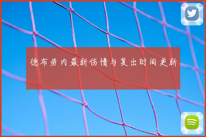 德布劳内最新伤情与复出时间更新