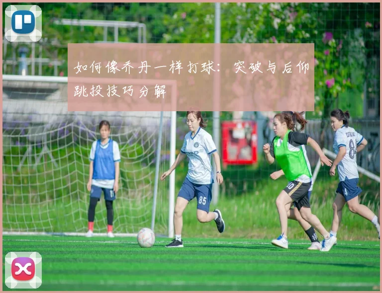 如何像乔丹一样打球:突破与后仰跳投技巧分解