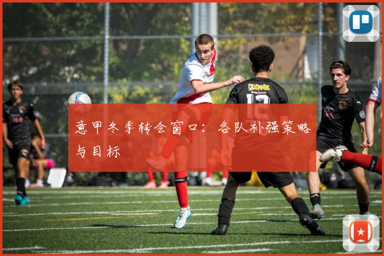 意甲冬季转会窗口:各队补强策略与目标