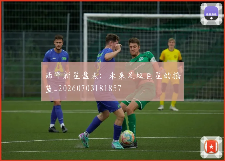 西甲新星盘点:未来足坛巨星的摇篮_20260703181857