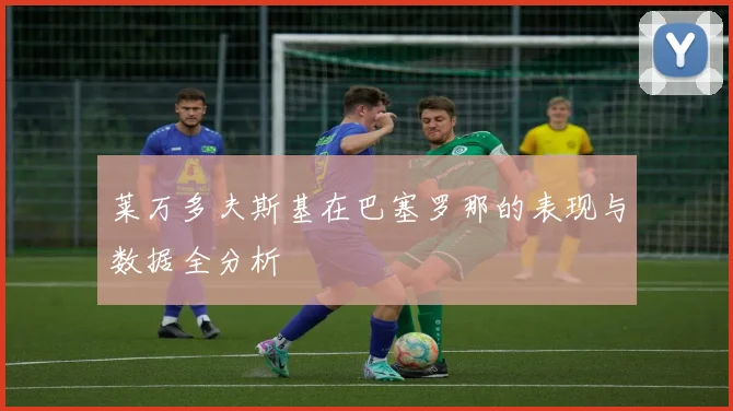 莱万多夫斯基在巴塞罗那的表现与数据全分析