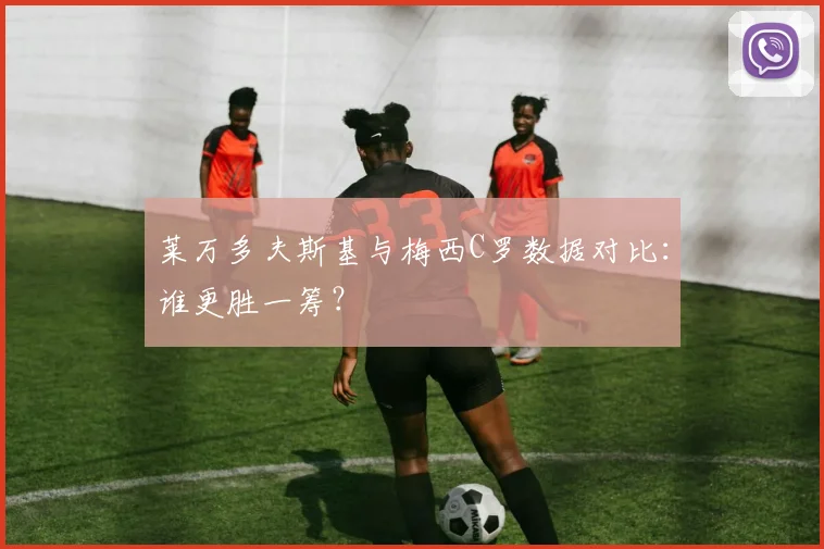莱万多夫斯基与梅西C罗数据对比:谁更胜一筹?