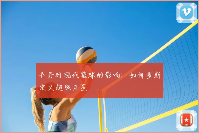 乔丹对现代篮球的影响:如何重新定义超级巨星