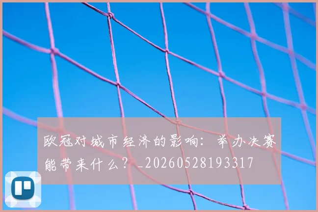 欧冠对城市经济的影响:举办决赛能带来什么?_20260528193317