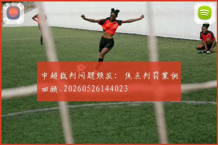 中超裁判问题频发:焦点判罚案例回顾_20260526144023