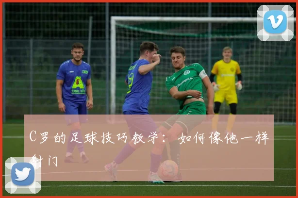 C罗的足球技巧教学:如何像他一样射门