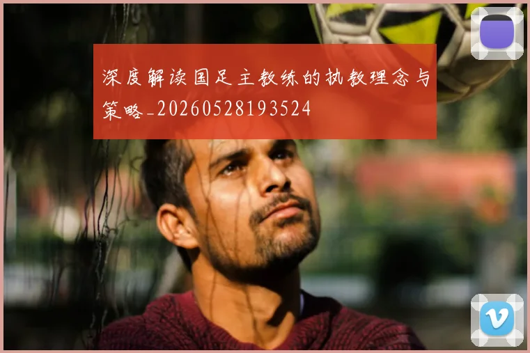 深度解读国足主教练的执教理念与策略_20260528193524