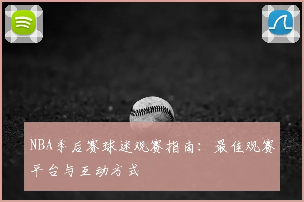 NBA季后赛球迷观赛指南:最佳观赛平台与互动方式
