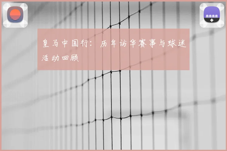 皇马中国行:历年访华赛事与球迷活动回顾