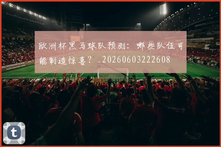 欧洲杯黑马球队预测:哪些队伍可能制造惊喜?_20260603222608