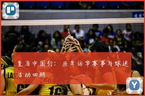皇马中国行:历年访华赛事与球迷活动回顾