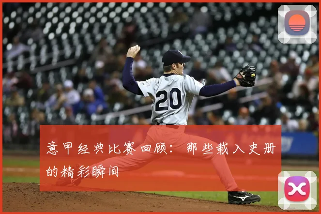 意甲经典比赛回顾:那些载入史册的精彩瞬间