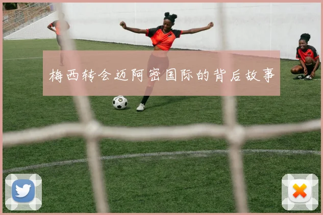 梅西转会迈阿密国际的背后故事