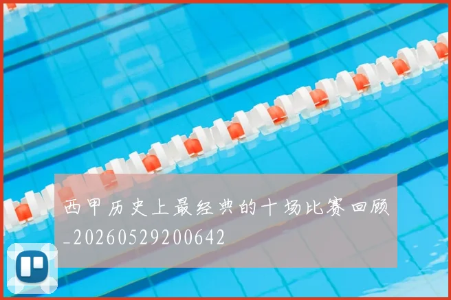 西甲历史上最经典的十场比赛回顾_20260529200642