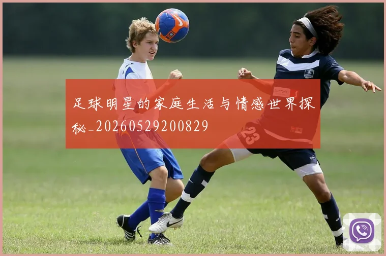 足球明星的家庭生活与情感世界探秘_20260529200829